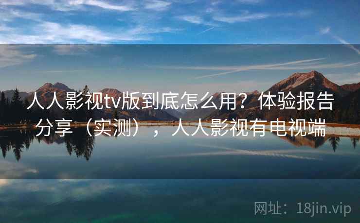 人人影视tv版到底怎么用？体验报告分享（实测），人人影视有电视端