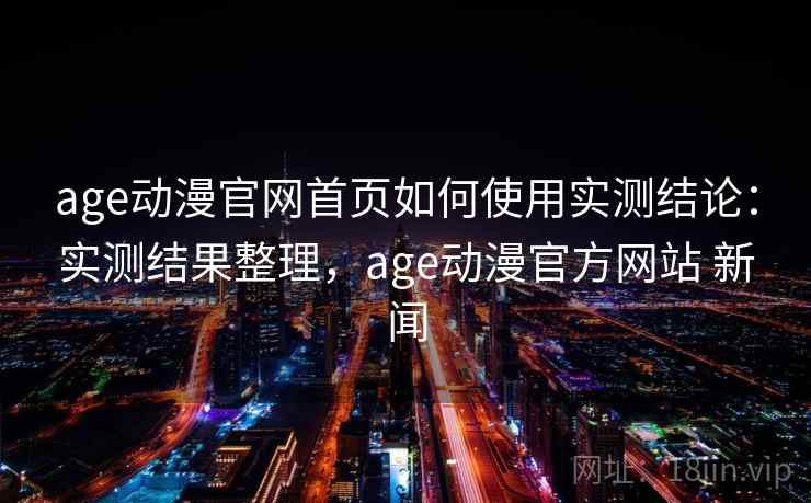 age动漫官网首页如何使用实测结论:实测结果整理,age动漫官方网站 新闻 age动漫官网首页如何使用实测结论:实测结果整理,age动漫官方网站 新闻