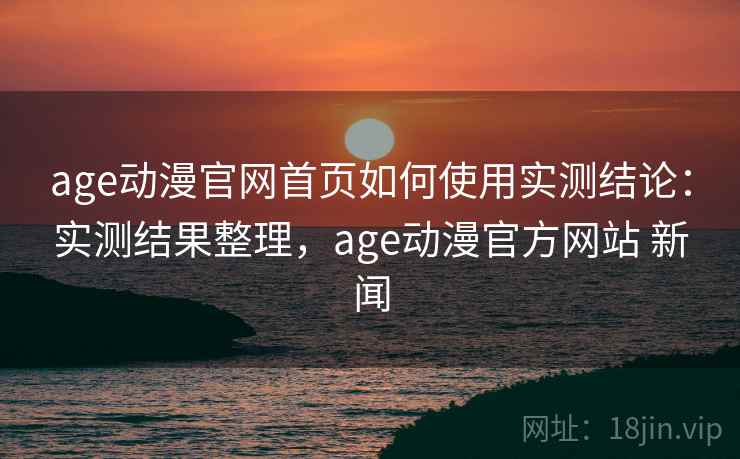 age动漫官网首页如何使用实测结论:实测结果整理,age动漫官方网站 新闻 age动漫官网首页如何使用实测结论:实测结果整理,age动漫官方网站 新闻
