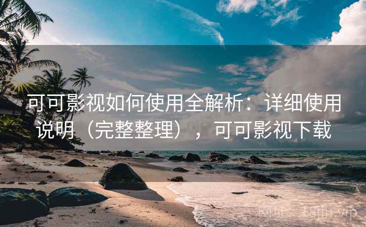 可可影视如何使用全解析：详细使用说明（完整整理），可可影视下载