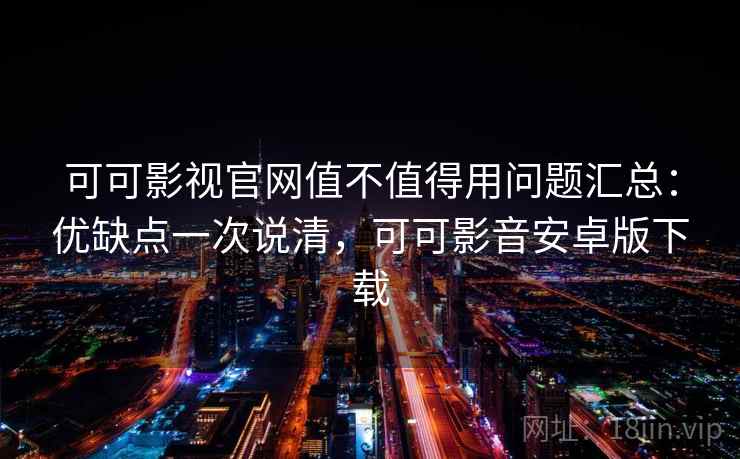 可可影视官网值不值得用问题汇总：优缺点一次说清，可可影音安卓版下载