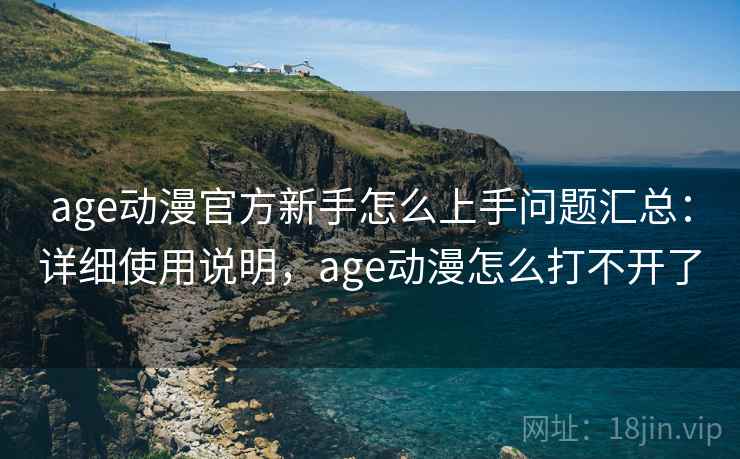 age动漫官方新手怎么上手问题汇总：详细使用说明，age动漫怎么打不开了