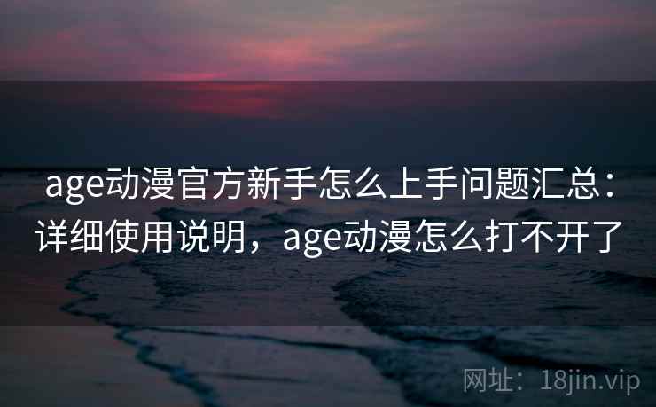age动漫官方新手怎么上手问题汇总：详细使用说明，age动漫怎么打不开了