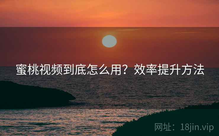 蜜桃视频到底怎么用?效率提升方法 蜜桃视频到底怎么用?效率提升方法