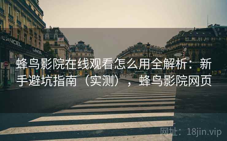 蜂鸟影院在线观看怎么用全解析:新手避坑指南(实测),蜂鸟影院网页 蜂鸟影院在线观看怎么用全解析:新手避坑指南(实测),蜂鸟影院网页