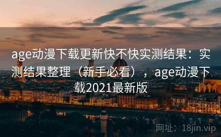 age动漫下载更新快不快实测结果：实测结果整理（新手必看），age动漫下载2021最新版