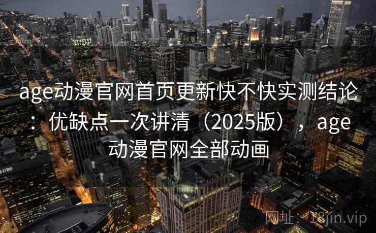 age动漫官网首页更新快不快实测结论：优缺点一次讲清（2025版），age动漫官网全部动画