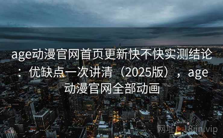 age动漫官网首页更新快不快实测结论：优缺点一次讲清（2025版），age动漫官网全部动画