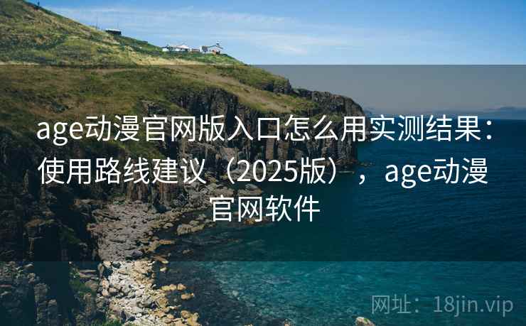 age动漫官网版入口怎么用实测结果:使用路线建议(2025版),age动漫官网软件 age动漫官网版入口怎么用实测结果:使用路线建议(2025版),age动漫官网软件