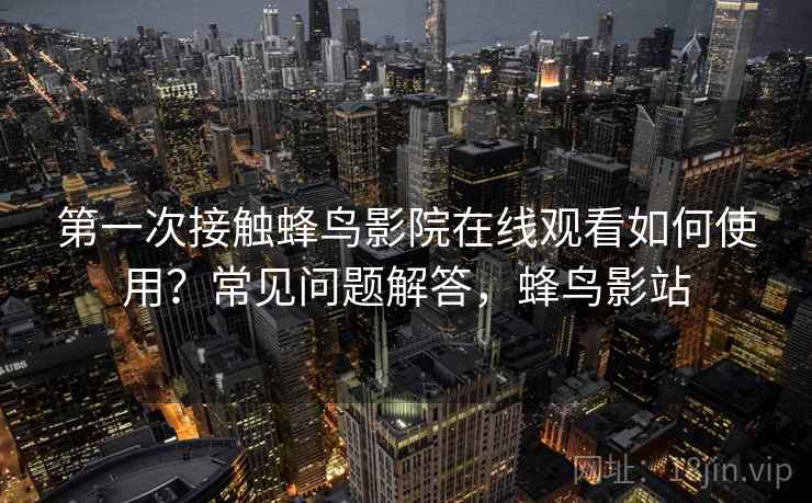 第一次接触蜂鸟影院在线观看如何使用？常见问题解答，蜂鸟影站