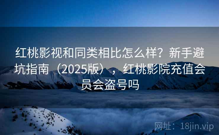 红桃影视和同类相比怎么样？新手避坑指南（2025版），红桃影院充值会员会盗号吗