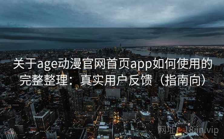 关于age动漫官网首页app如何使用的完整整理：真实用户反馈（指南向）