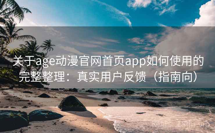 关于age动漫官网首页app如何使用的完整整理：真实用户反馈（指南向）