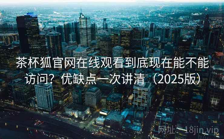 茶杯狐官网在线观看到底现在能不能访问?优缺点一次讲清(2025版) 茶杯狐官网在线观看到底现在能不能访问?优缺点一次讲清(2025版)