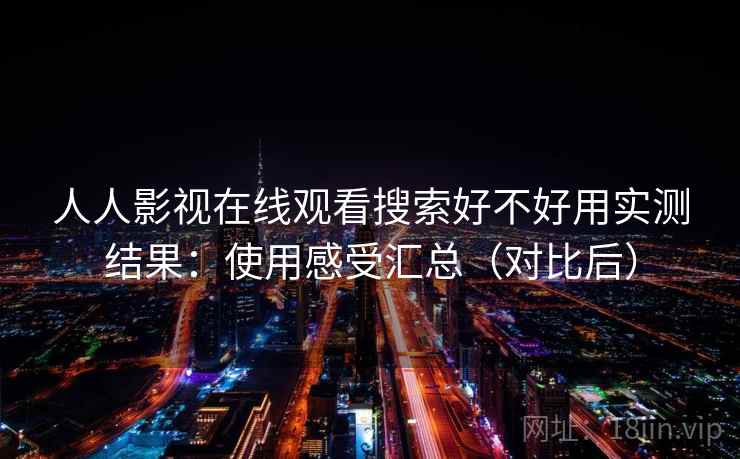 人人影视在线观看搜索好不好用实测结果：使用感受汇总（对比后）