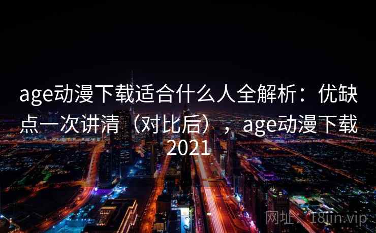 age动漫下载适合什么人全解析：优缺点一次讲清（对比后），age动漫下载2021