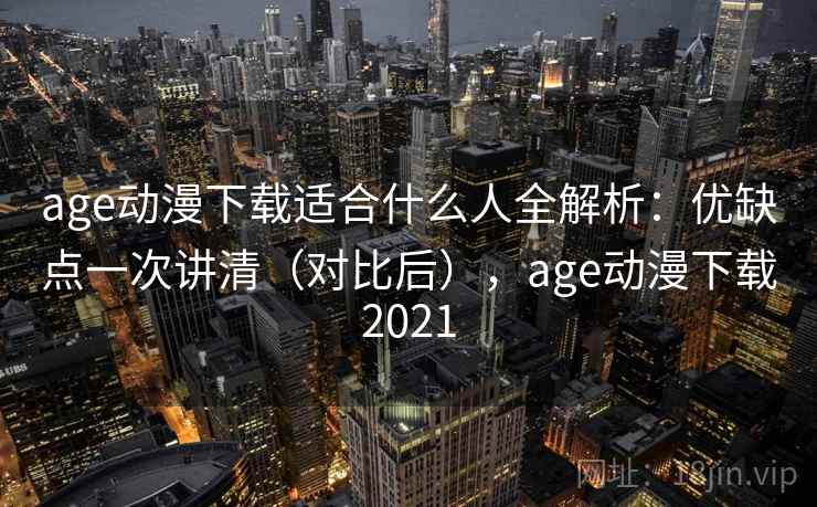 age动漫下载适合什么人全解析：优缺点一次讲清（对比后），age动漫下载2021