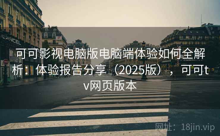 可可影视电脑版电脑端体验如何全解析：体验报告分享（2025版），可可tv网页版本