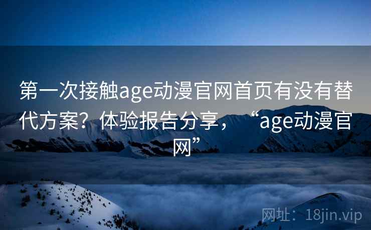 第一次接触age动漫官网首页有没有替代方案？体验报告分享，“age动漫官网”