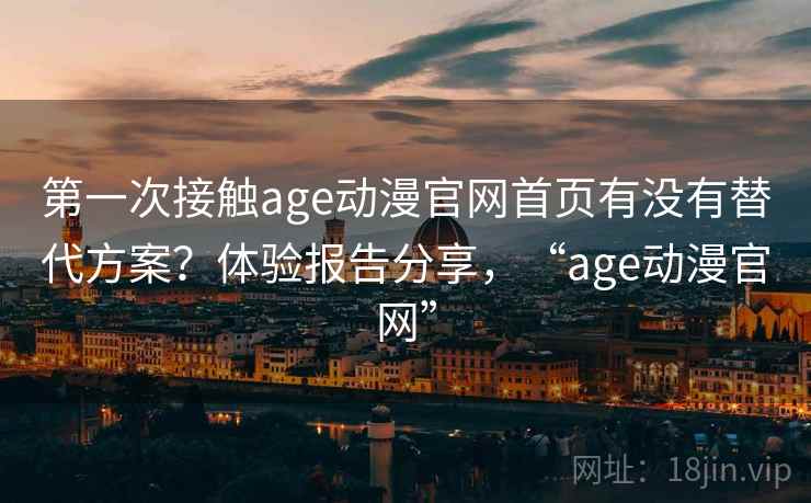 第一次接触age动漫官网首页有没有替代方案？体验报告分享，“age动漫官网”