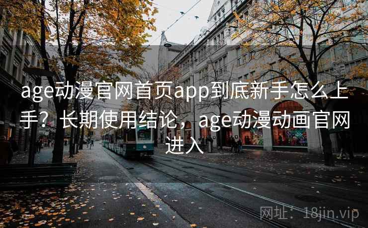 age动漫官网首页app到底新手怎么上手?长期使用结论,age动漫动画官网进入 age动漫官网首页app到底新手怎么上手?长期使用结论,age动漫动画官网进入