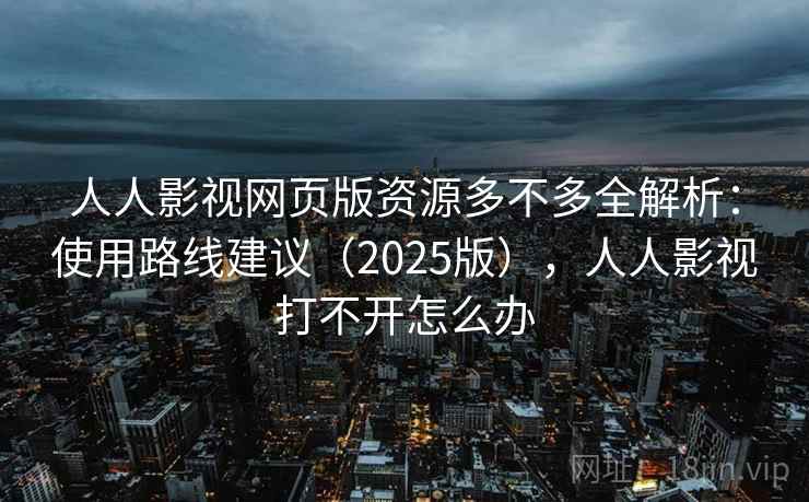 人人影视网页版资源多不多全解析：使用路线建议（2025版），人人影视打不开怎么办