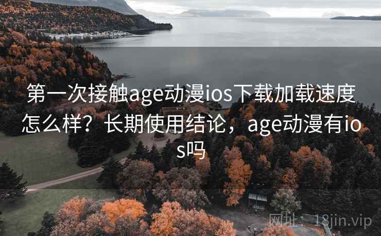 第一次接触age动漫ios下载加载速度怎么样?长期使用结论,age动漫有ios吗 第一次接触age动漫ios下载加载速度怎么样?长期使用结论,age动漫有ios吗