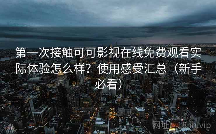 第一次接触可可影视在线免费观看实际体验怎么样？使用感受汇总（新手必看）