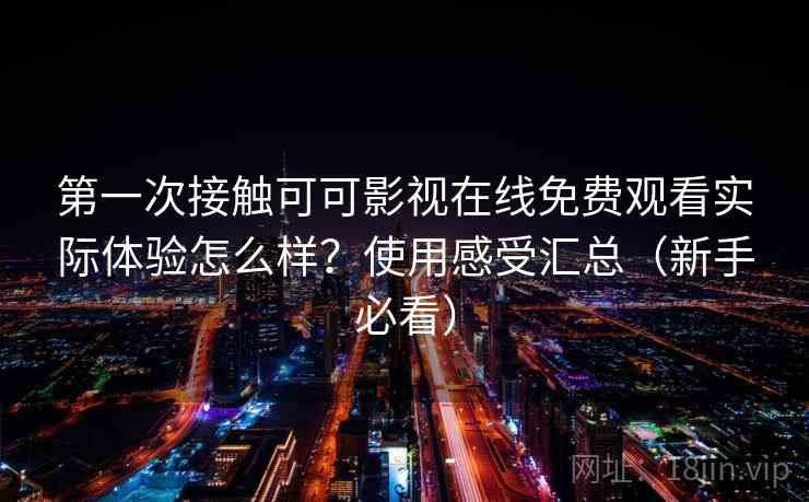 第一次接触可可影视在线免费观看实际体验怎么样？使用感受汇总（新手必看）