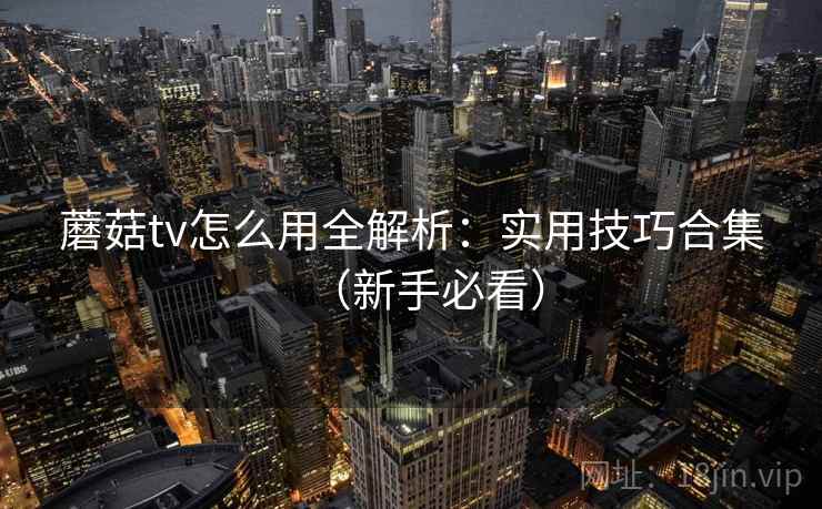 蘑菇tv怎么用全解析：实用技巧合集（新手必看）