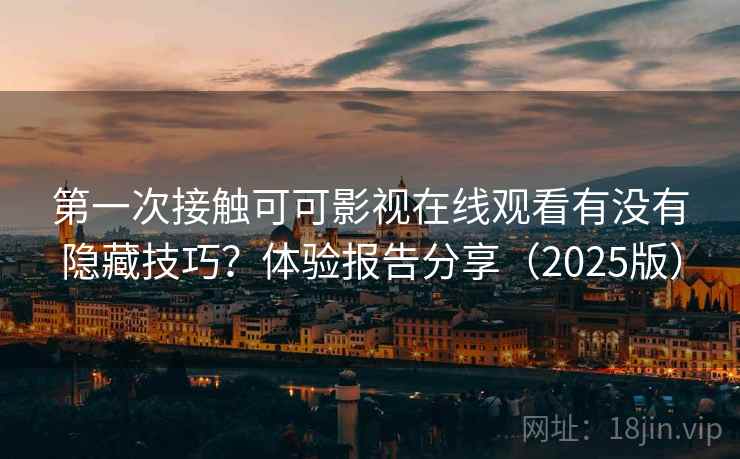 第一次接触可可影视在线观看有没有隐藏技巧？体验报告分享（2025版）