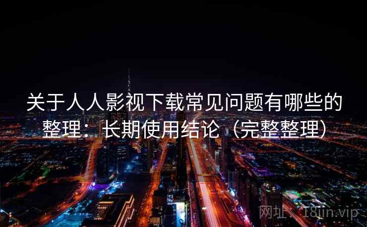 关于人人影视下载常见问题有哪些的整理：长期使用结论（完整整理）