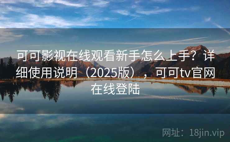 可可影视在线观看新手怎么上手?详细使用说明(2025版),可可tv官网在线登陆 可可影视在线观看新手怎么上手?详细使用说明(2025版),可可tv官网在线登陆