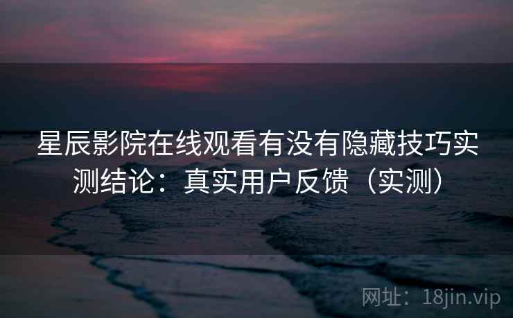 星辰影院在线观看有没有隐藏技巧实测结论：真实用户反馈（实测）