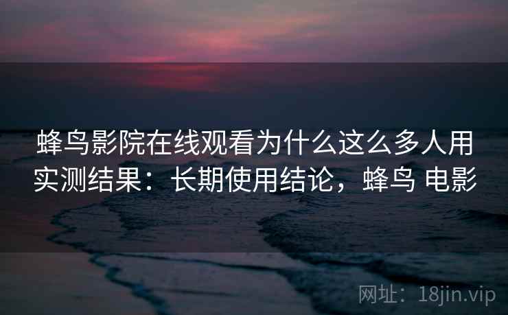 蜂鸟影院在线观看为什么这么多人用实测结果：长期使用结论，蜂鸟 电影