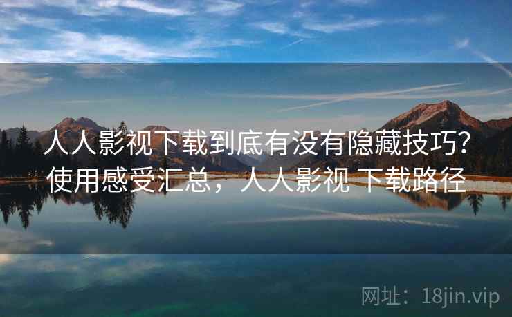 人人影视下载到底有没有隐藏技巧？使用感受汇总，人人影视 下载路径