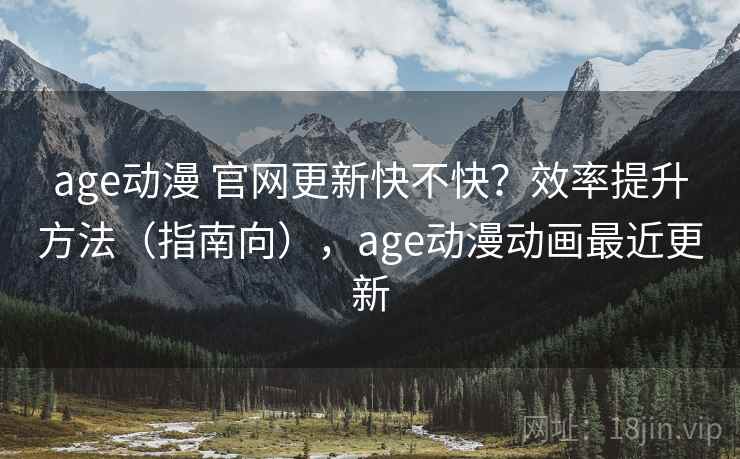 age动漫 官网更新快不快？效率提升方法（指南向），age动漫动画最近更新