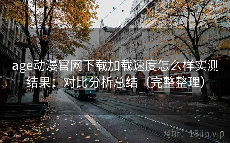 age动漫官网下载加载速度怎么样实测结果:对比分析总结(完整整理) age动漫官网下载加载速度怎么样实测结果:对比分析总结(完整整理)