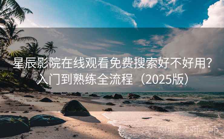 星辰影院在线观看免费搜索好不好用？入门到熟练全流程（2025版）