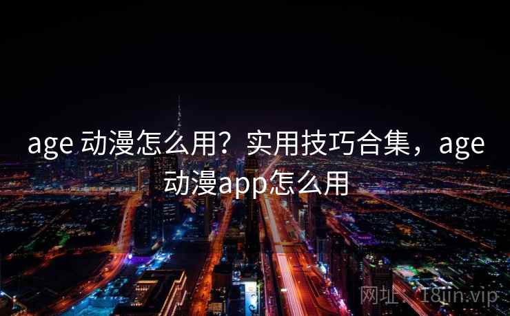 age 动漫怎么用？实用技巧合集，age动漫app怎么用