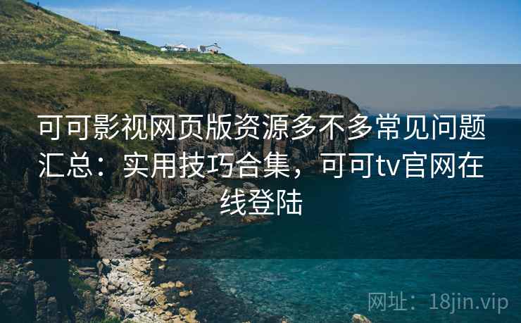 可可影视网页版资源多不多常见问题汇总：实用技巧合集，可可tv官网在线登陆