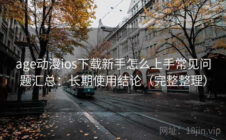 age动漫ios下载新手怎么上手常见问题汇总：长期使用结论（完整整理）