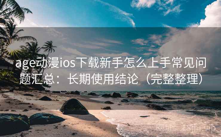 age动漫ios下载新手怎么上手常见问题汇总：长期使用结论（完整整理）