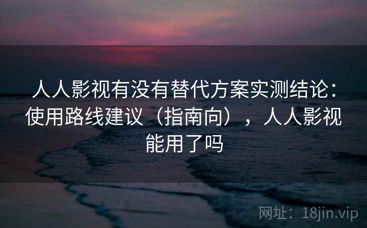 人人影视有没有替代方案实测结论：使用路线建议（指南向），人人影视能用了吗