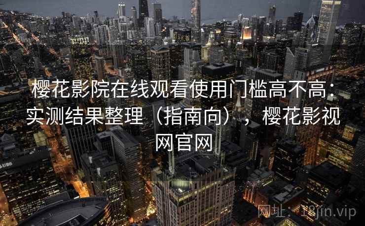 樱花影院在线观看使用门槛高不高：实测结果整理（指南向），樱花影视网官网