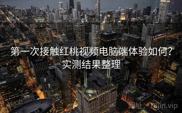 第一次接触红桃视频电脑端体验如何？实测结果整理