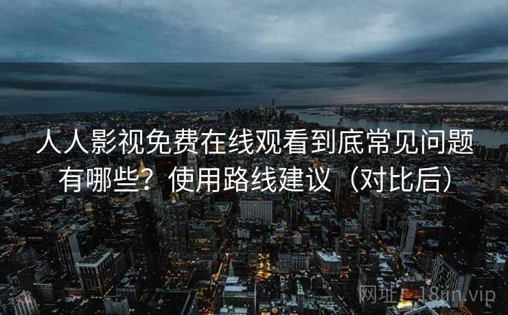 人人影视免费在线观看到底常见问题有哪些？使用路线建议（对比后）