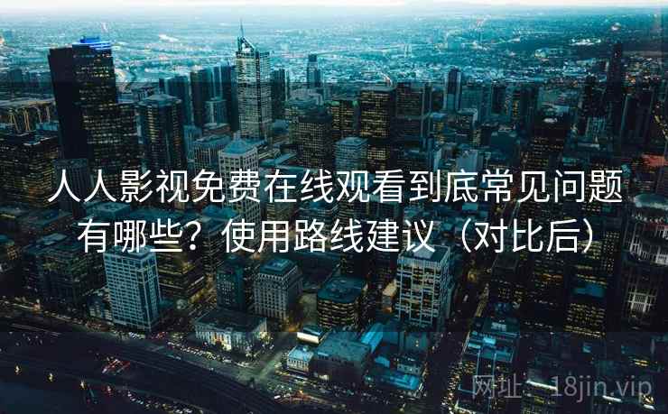人人影视免费在线观看到底常见问题有哪些？使用路线建议（对比后）