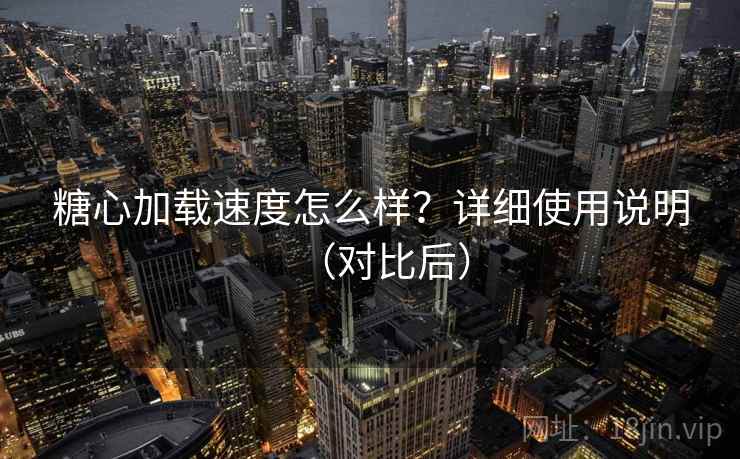 糖心加载速度怎么样？详细使用说明（对比后）