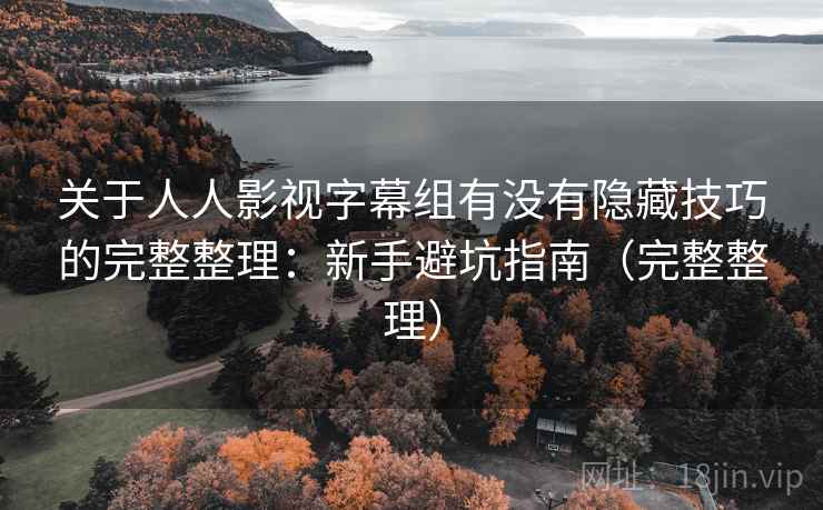 关于人人影视字幕组有没有隐藏技巧的完整整理：新手避坑指南（完整整理）